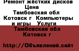 Ремонт жёстких дисков › Цена ­ 500 - Тамбовская обл., Котовск г. Компьютеры и игры » Услуги   . Тамбовская обл.,Котовск г.